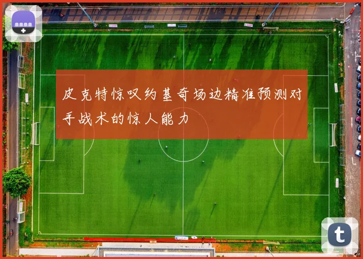 皮克特惊叹约基奇场边精准预测对手战术的惊人能力