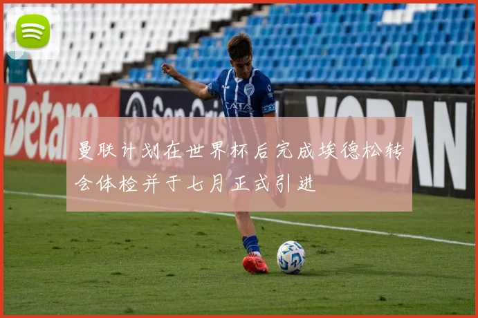 曼联计划在世界杯后完成埃德松转会体检并于七月正式引进