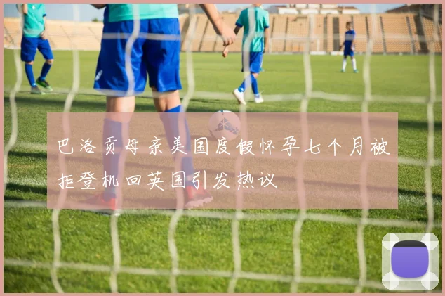 巴洛贡母亲美国度假怀孕七个月被拒登机回英国引发热议