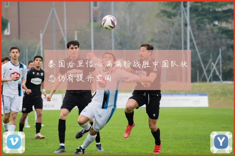 泰国后卫信心满满盼战胜中国队状态仍有提升空间