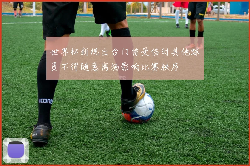世界杯新规出台门将受伤时其他球员不得随意离场影响比赛秩序