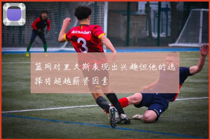 篮网对里夫斯表现出兴趣但他的选择将超越薪资因素
