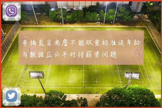 夸梅直言老詹不能双重标准谈年龄与数据应公平对待薪资问题