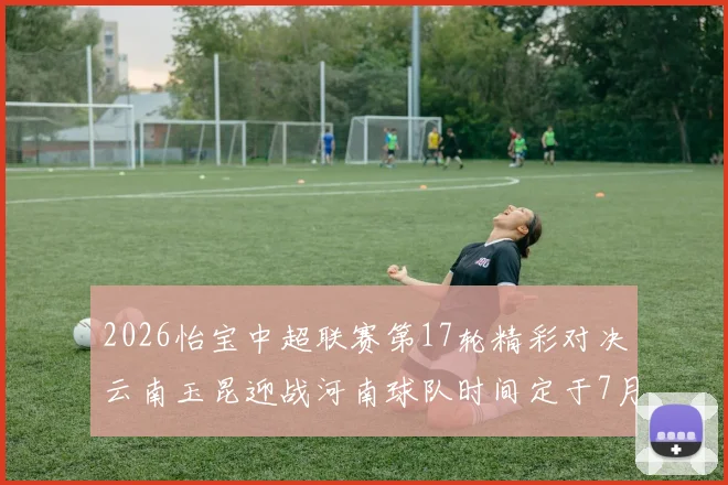 2026怡宝中超联赛第17轮精彩对决云南玉昆迎战河南球队时间定于7月3日晚上20点