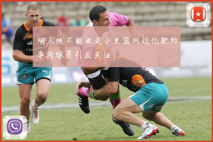 湖人绝不能放走小里篮网过亿肥约争抢球员引发关注