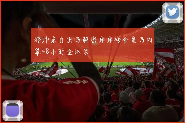 穆帅亲自出马解密库库转会皇马内幕48小时全记录