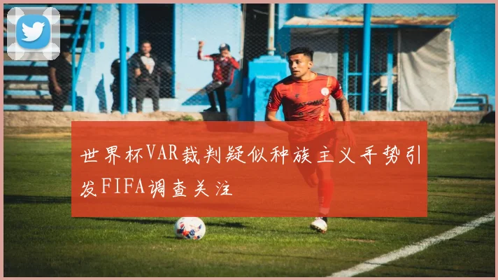 世界杯VAR裁判疑似种族主义手势引发FIFA调查关注