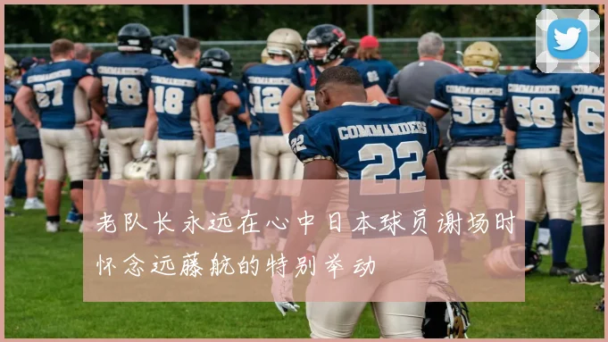 老队长永远在心中日本球员谢场时怀念远藤航的特别举动