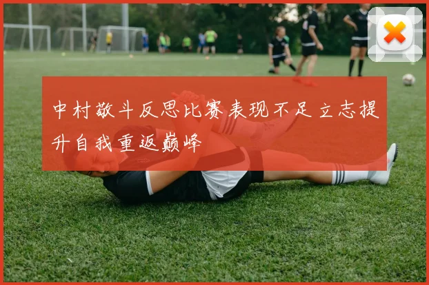 中村敬斗反思比赛表现不足立志提升自我重返巅峰