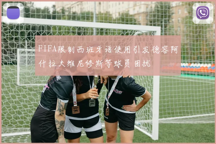 FIFA限制西班牙语使用引发德容阿什拉夫维尼修斯等球员困扰