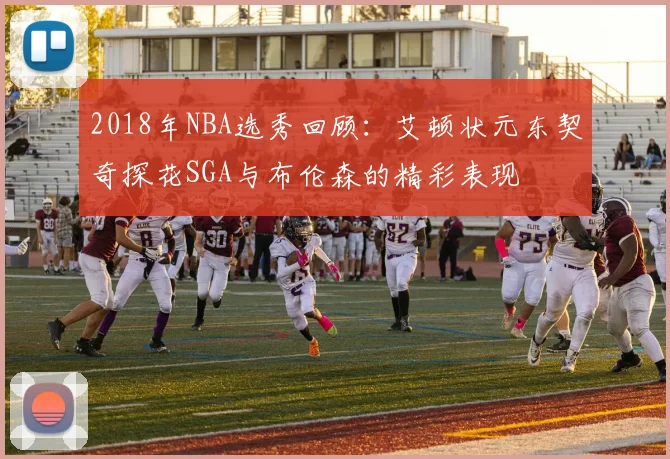 2018年NBA选秀回顾：艾顿状元东契奇探花SGA与布伦森的精彩表现