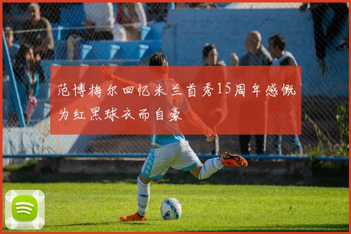 范博梅尔回忆米兰首秀15周年感慨为红黑球衣而自豪