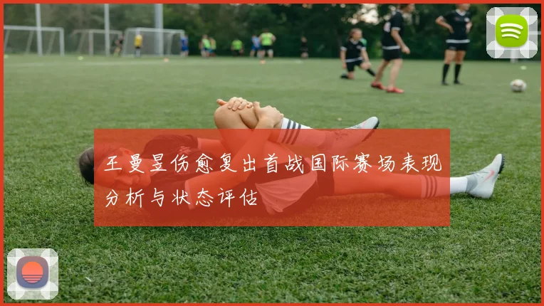 王曼昱伤愈复出首战国际赛场表现分析与状态评估