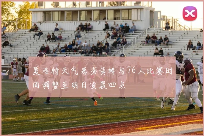 夏洛特天气恶劣黄蜂与76人比赛时间调整至明日凌晨四点