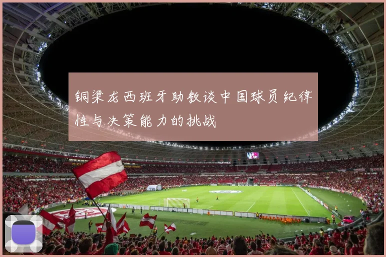 铜梁龙西班牙助教谈中国球员纪律性与决策能力的挑战