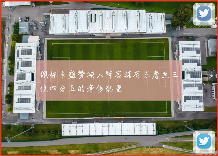 佩林卡盛赞湖人阵容拥有东詹里三位四分卫的奢侈配置