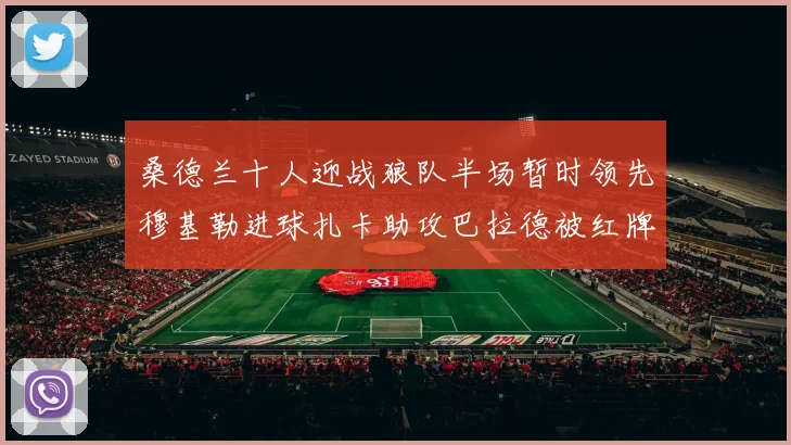 桑德兰十人迎战狼队半场暂时领先穆基勒进球扎卡助攻巴拉德被红牌罚下