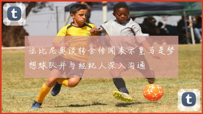 法比尼奥谈转会传闻表示皇马是梦想球队并与经纪人深入沟通
