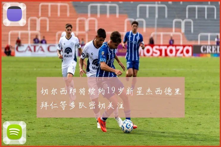 切尔西即将续约19岁新星杰西德里拜仁等多队密切关注