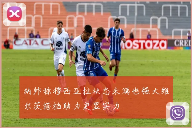纳帅称穆西亚拉状态未满也强大维尔茨搭档助力更显实力
