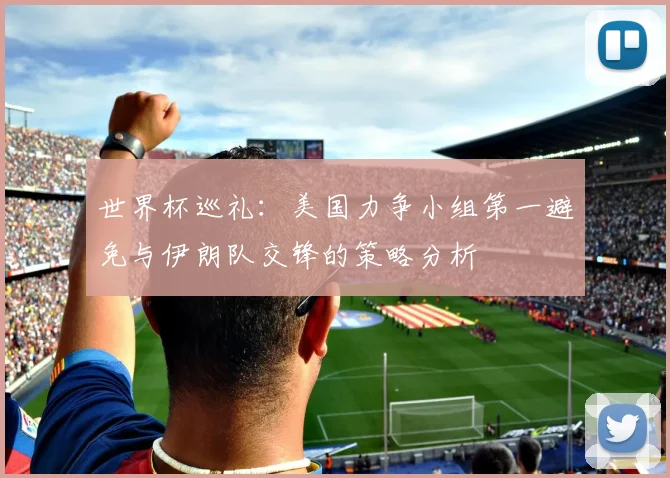 世界杯巡礼：美国力争小组第一避免与伊朗队交锋的策略分析