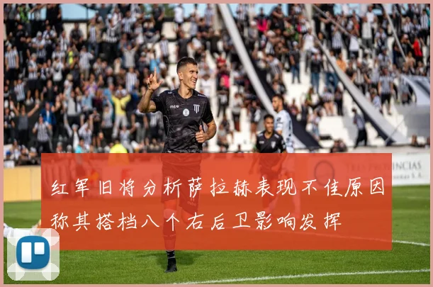 红军旧将分析萨拉赫表现不佳原因称其搭档八个右后卫影响发挥