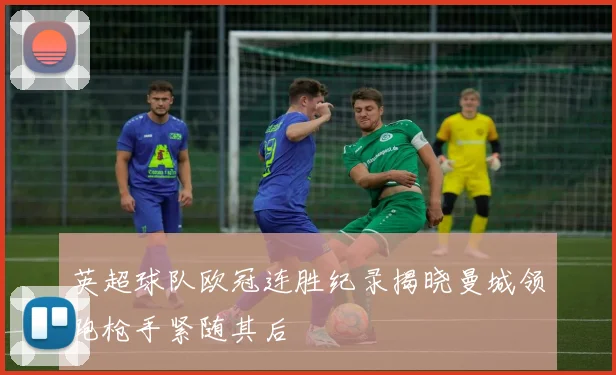 英超球队欧冠连胜纪录揭晓曼城领跑枪手紧随其后
