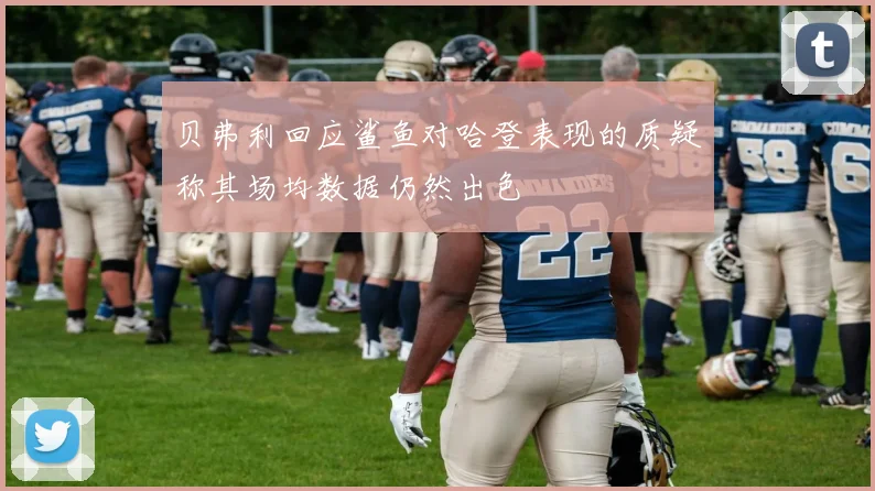 贝弗利回应鲨鱼对哈登表现的质疑称其场均数据仍然出色