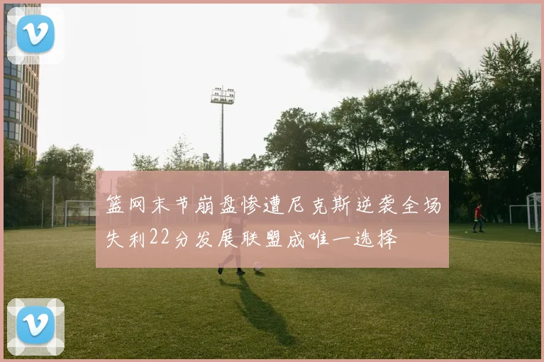 篮网末节崩盘惨遭尼克斯逆袭全场失利22分发展联盟成唯一选择