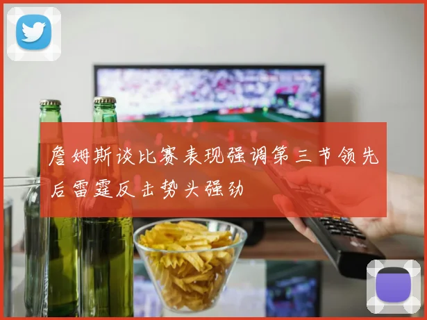 詹姆斯谈比赛表现强调第三节领先后雷霆反击势头强劲