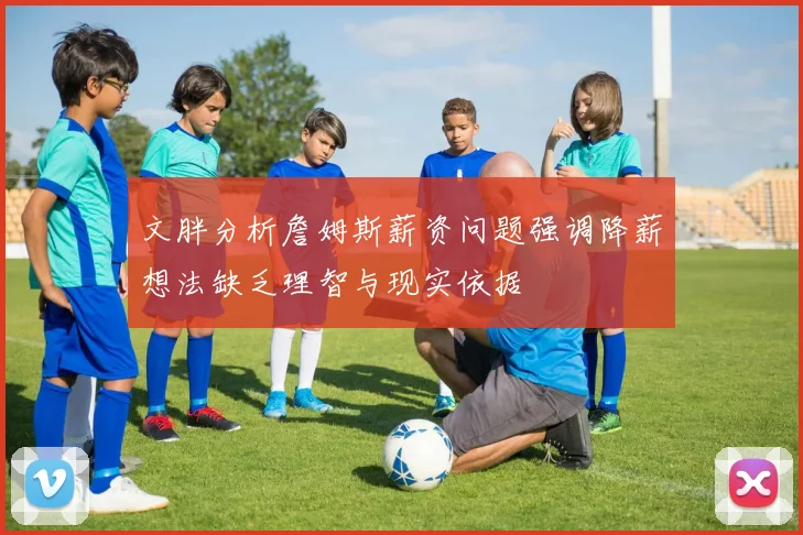 文胖分析詹姆斯薪资问题强调降薪想法缺乏理智与现实依据