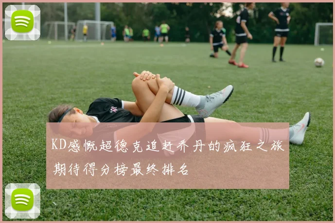 KD感慨超德克追赶乔丹的疯狂之旅期待得分榜最终排名