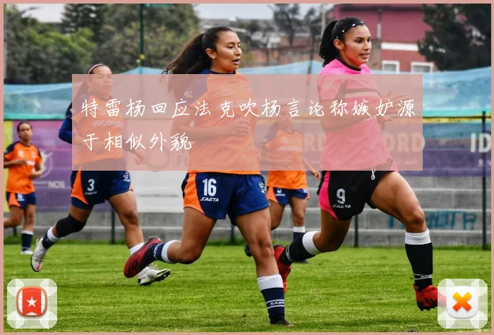 特雷杨回应法克吹杨言论称嫉妒源于相似外貌