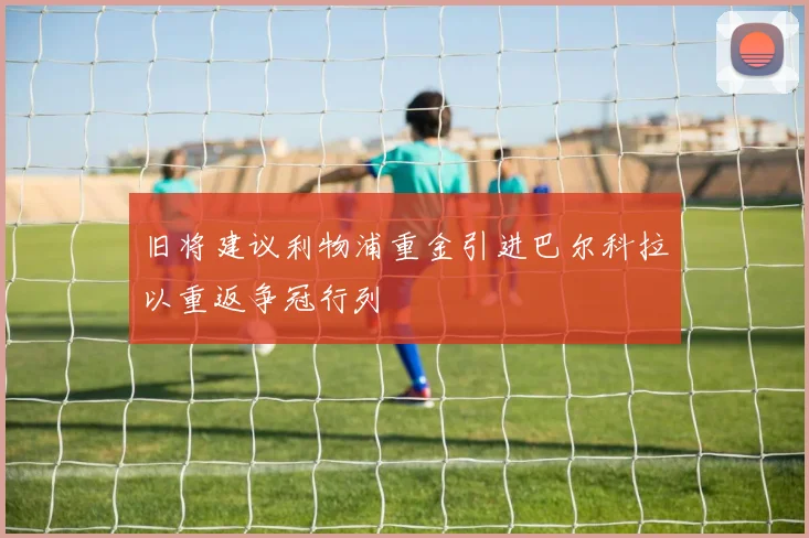 旧将建议利物浦重金引进巴尔科拉以重返争冠行列