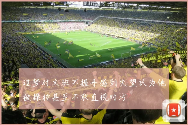 追梦对文班不握手感到失望认为他被操控甚至不敢直视对方