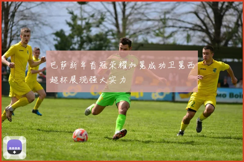 巴萨新年首冠荣耀加冕成功卫冕西超杯展现强大实力