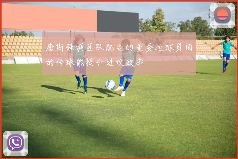 唐斯强调团队配合的重要性球员间的传球能提升进攻效率