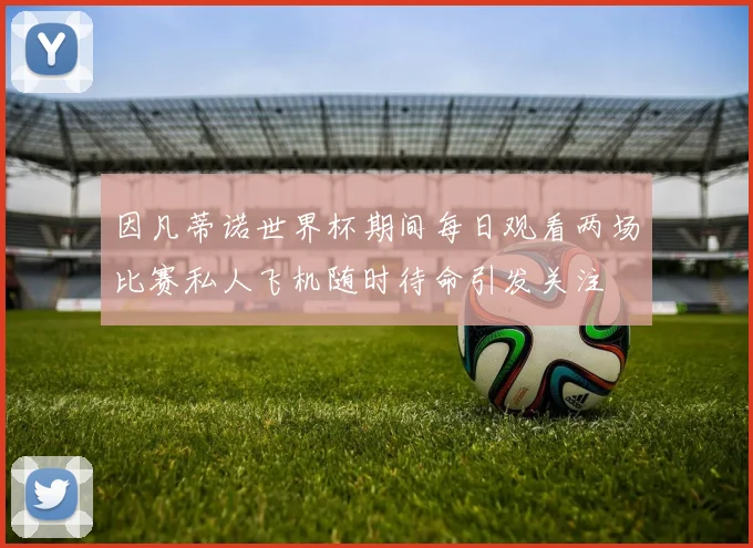 因凡蒂诺世界杯期间每日观看两场比赛私人飞机随时待命引发关注