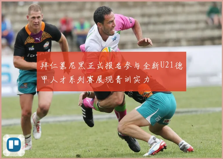 拜仁慕尼黑正式报名参与全新U21德甲人才系列赛展现青训实力