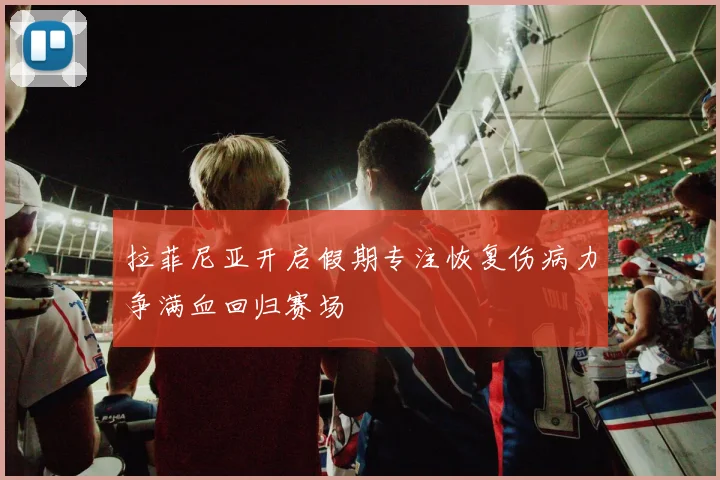 拉菲尼亚开启假期专注恢复伤病力争满血回归赛场